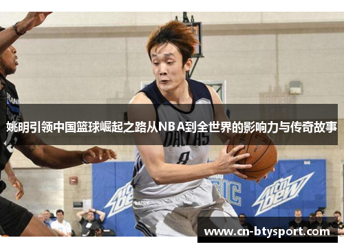 姚明引领中国篮球崛起之路从NBA到全世界的影响力与传奇故事