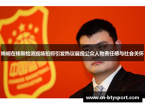 姚明在核酸检测现场拍照引发热议展现公众人物责任感与社会关怀