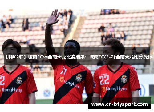 【韩K2联】城南FCvs全南天龙比赛结果：城南FC(2-2)全南天龙比分战报