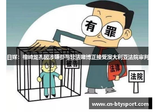 日媒：檀崎龙孔因涉嫌参与非法赌博正接受澳大利亚法院审判