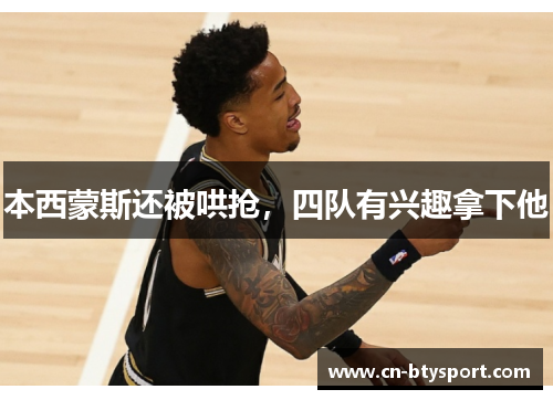 本西蒙斯还被哄抢，四队有兴趣拿下他