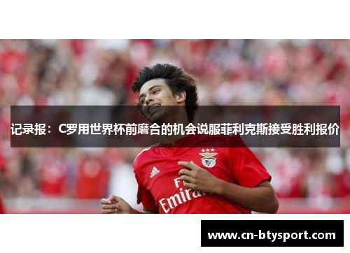 记录报：C罗用世界杯前磨合的机会说服菲利克斯接受胜利报价